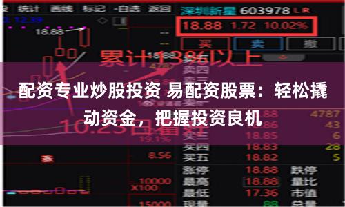 配资专业炒股投资 易配资股票：轻松撬动资金，把握投资良机