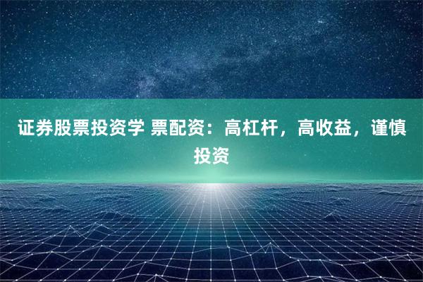 证券股票投资学 票配资：高杠杆，高收益，谨慎投资