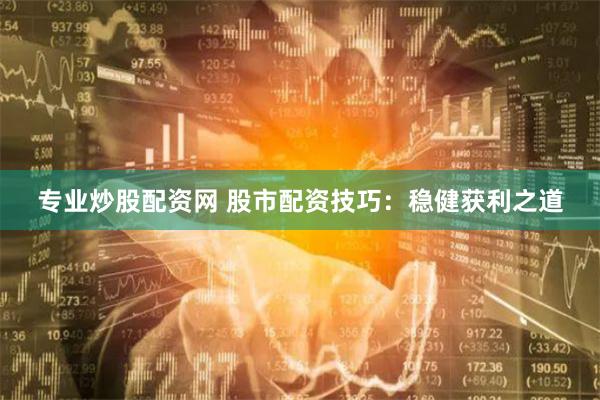 专业炒股配资网 股市配资技巧：稳健获利之道