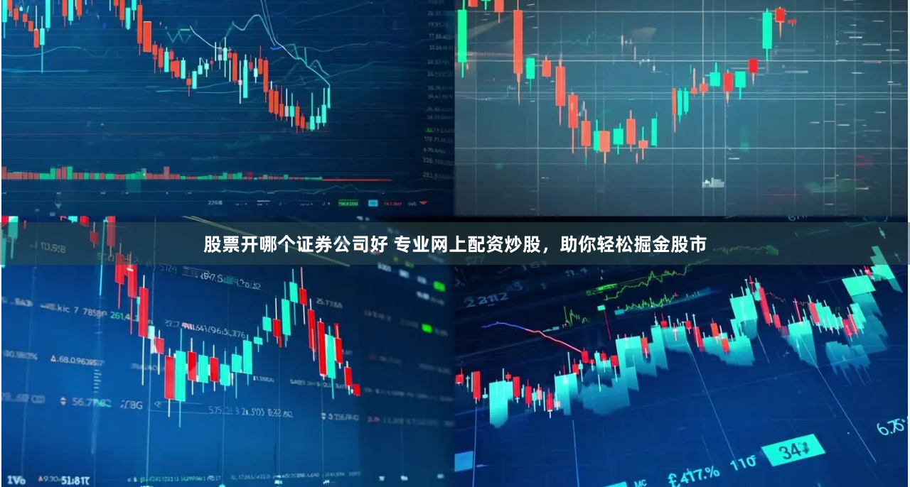 股票开哪个证券公司好 专业网上配资炒股，助你轻松掘金股市
