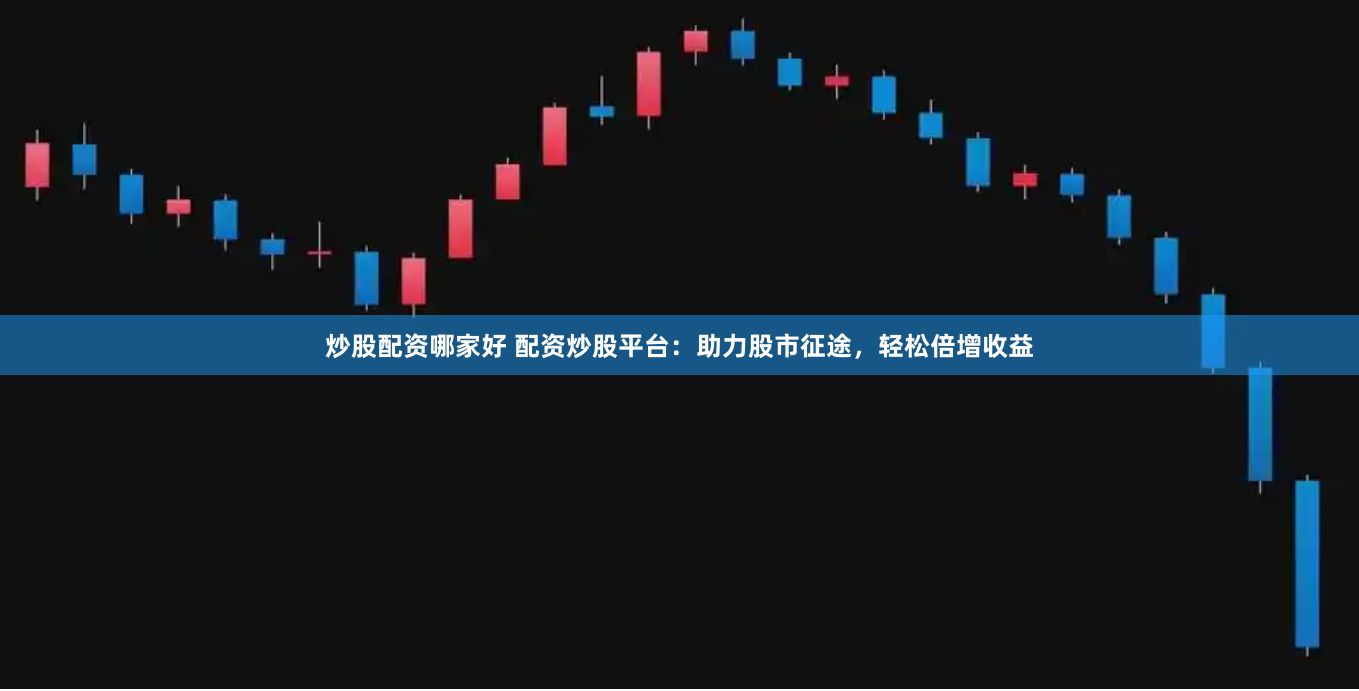 炒股配资哪家好 配资炒股平台：助力股市征途，轻松倍增收益