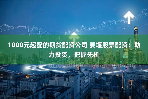 1000元起配的期货配资公司 姜堰股票配资:助力投资,把握先机