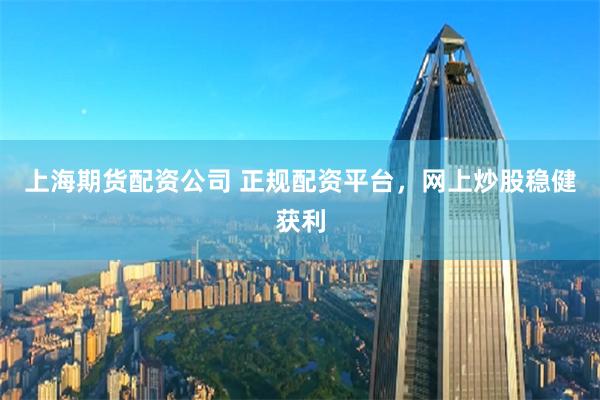 上海期货配资公司 正规配资平台,网上炒股稳健获利