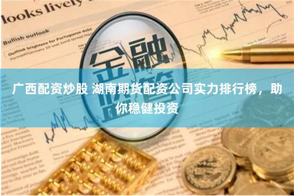 广西配资炒股 湖南期货配资公司实力排行榜,助你稳健投资