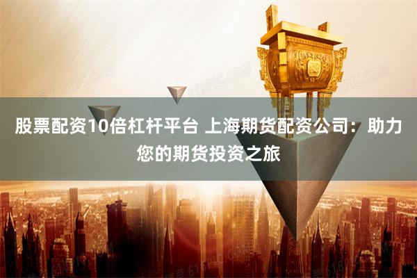 股票配资10倍杠杆平台 上海期货配资公司:助力您的期货投资之旅