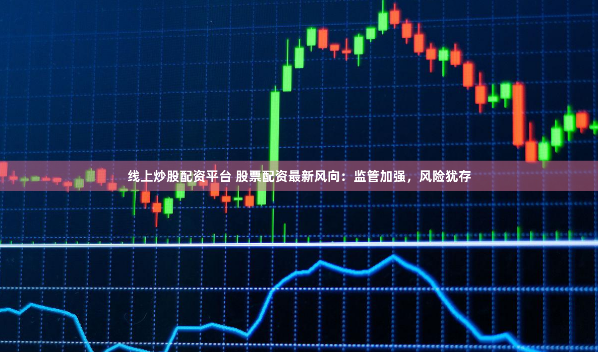 线上炒股配资平台 股票配资最新风向:监管加强,风险犹存