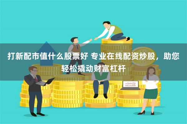 打新配市值什么股票好 专业在线配资炒股,助您轻松撬动财富杠杆