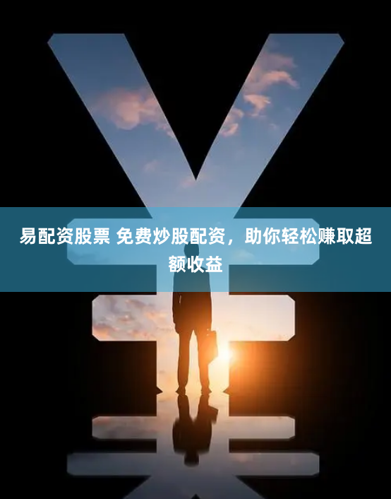 易配资股票 免费炒股配资，助你轻松赚取超额收益