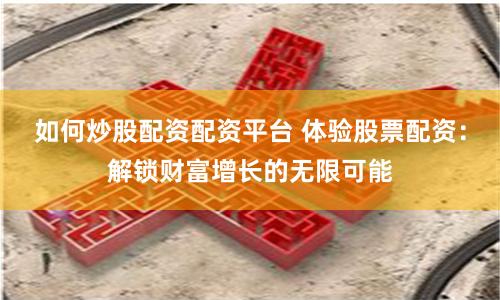 如何炒股配资配资平台 体验股票配资：解锁财富增长的无限可能