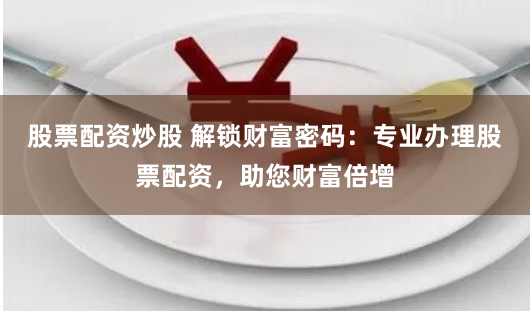 股票配资炒股 解锁财富密码:专业办理股票配资,助您财富倍增