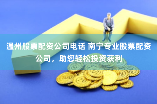 温州股票配资公司电话 南宁专业股票配资公司,助您轻松投资获利
