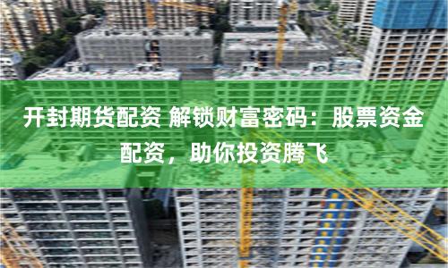 开封期货配资 解锁财富密码：股票资金配资，助你投资腾飞