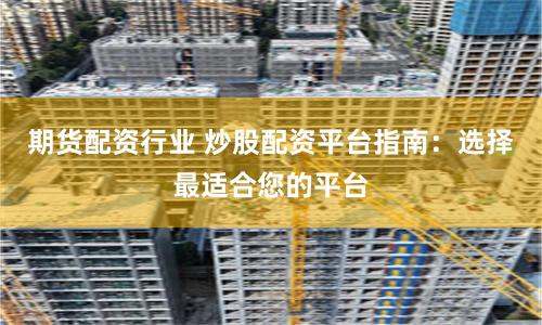 期货配资行业 炒股配资平台指南：选择最适合您的平台