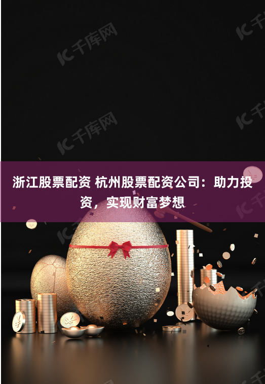 浙江股票配资 杭州股票配资公司:助力投资,实现财富梦想