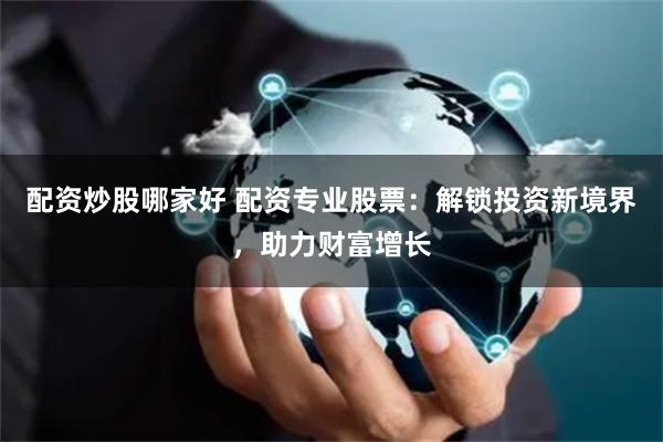 配资炒股哪家好 配资专业股票:解锁投资新境界,助力财富增长