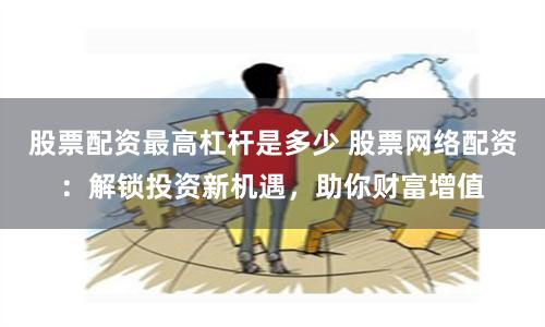 股票配资最高杠杆是多少 股票网络配资：解锁投资新机遇，助你财富增值
