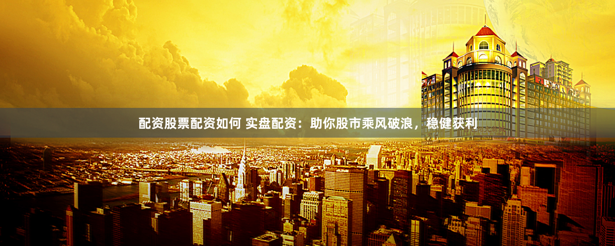 配资股票配资如何 实盘配资：助你股市乘风破浪，稳健获利