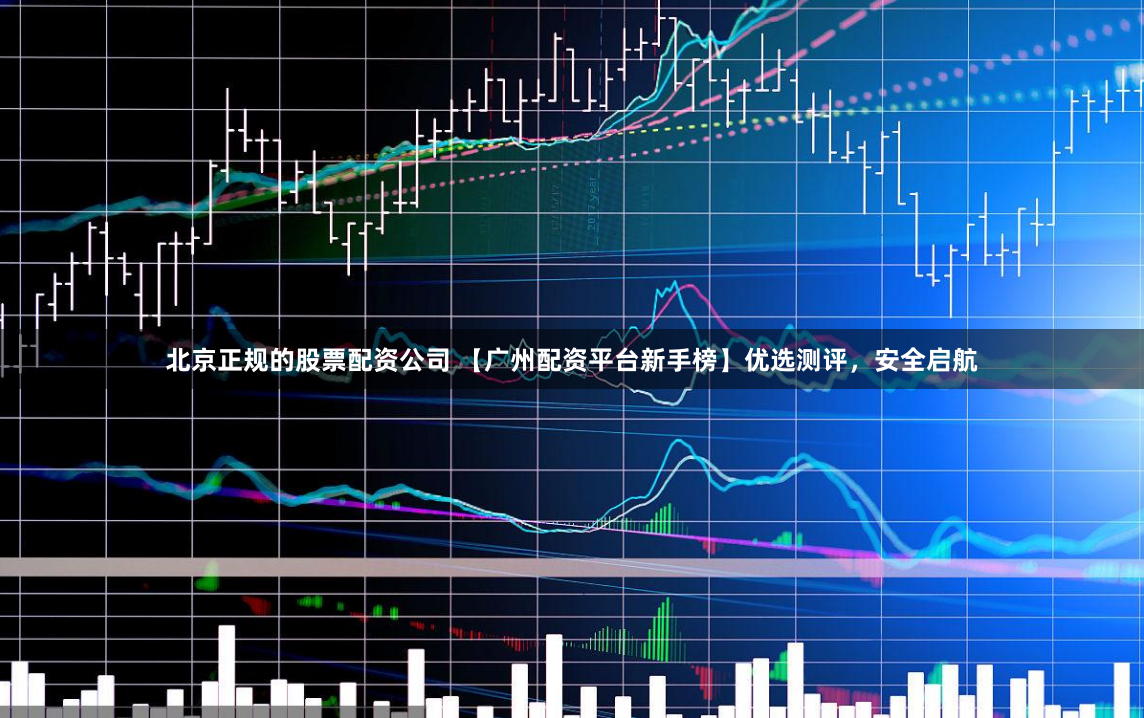 北京正规的股票配资公司 【广州配资平台新手榜】优选测评,安全启航