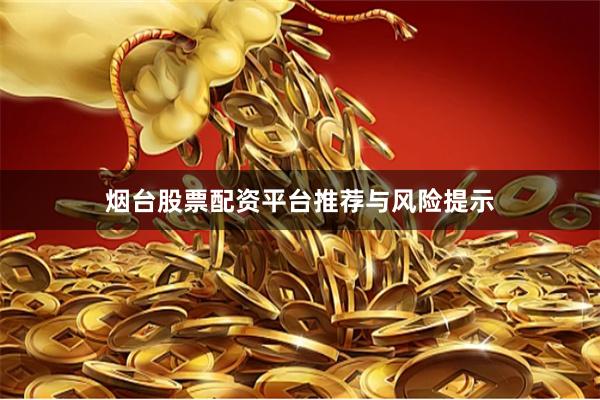 烟台股票配资平台推荐与风险提示