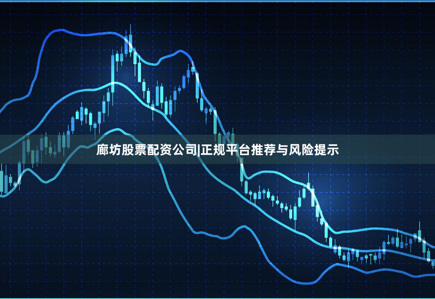 廊坊股票配资公司|正规平台推荐与风险提示