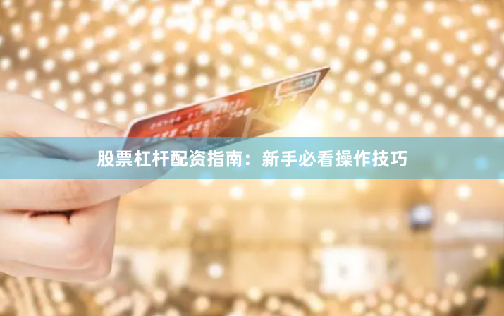 股票杠杆配资指南：新手必看操作技巧