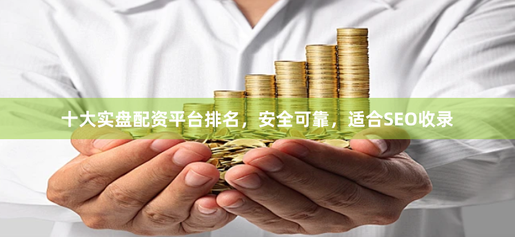 十大实盘配资平台排名，安全可靠，适合SEO收录