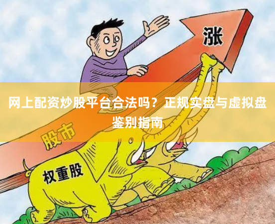 网上配资炒股平台合法吗？正规实盘与虚拟盘鉴别指南