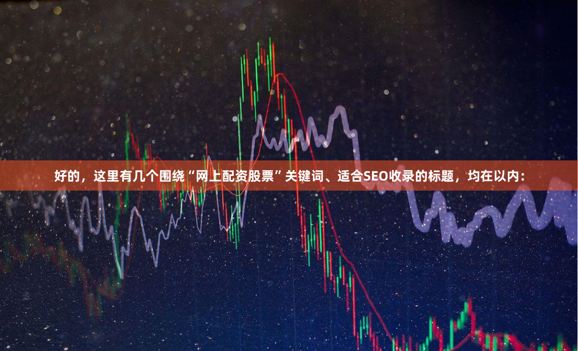 好的，这里有几个围绕“网上配资股票”关键词、适合SEO收录的标题，均在以内：