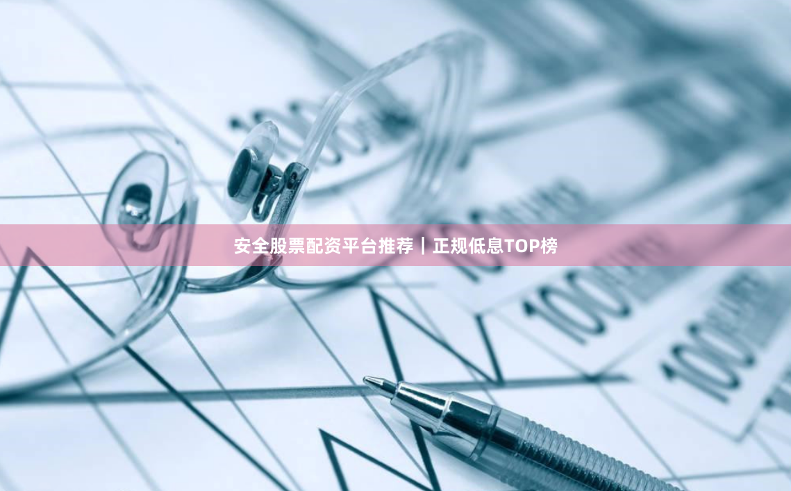 安全股票配资平台推荐｜正规低息TOP榜