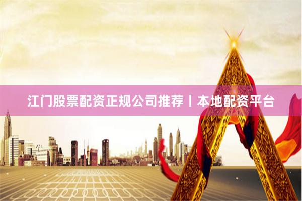 江门股票配资正规公司推荐丨本地配资平台