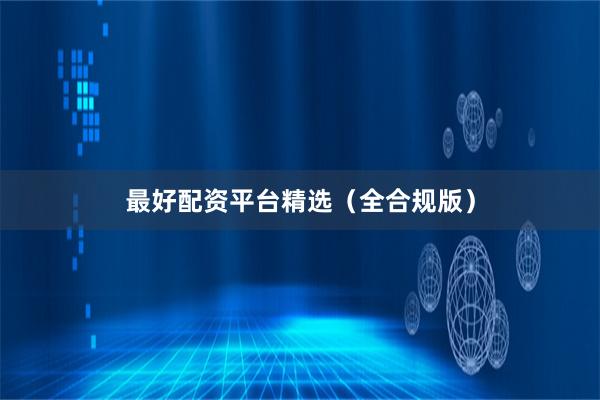 最好配资平台精选（全合规版）