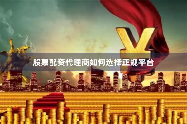 股票配资代理商如何选择正规平台