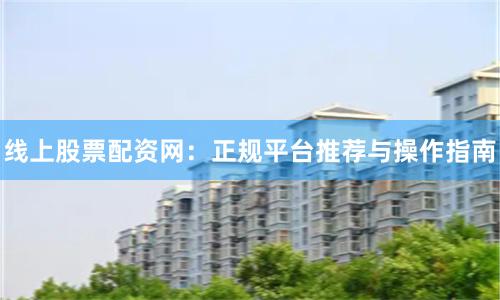 线上股票配资网：正规平台推荐与操作指南