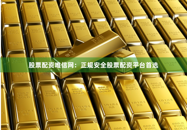 股票配资唯信网：正规安全股票配资平台首选