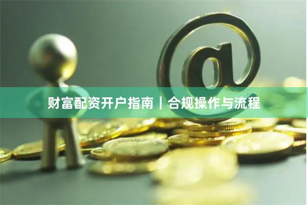 财富配资开户指南｜合规操作与流程