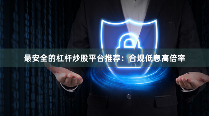 最安全的杠杆炒股平台推荐:合规低息高倍率