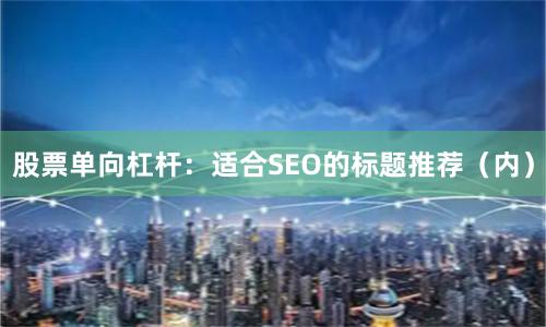 股票单向杠杆：适合SEO的标题推荐（内）
