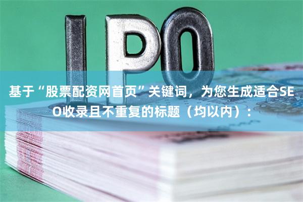基于“股票配资网首页”关键词，为您生成适合SEO收录且不重复的标题（均以内）：