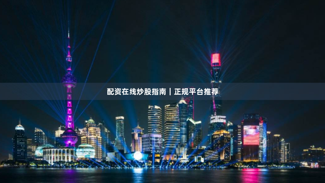 配资在线炒股指南｜正规平台推荐